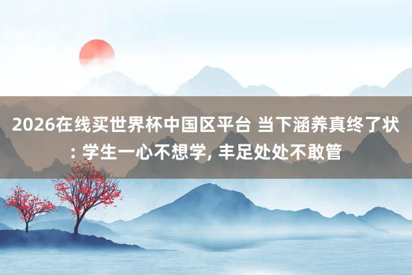 2026在线买世界杯中国区平台 当下涵养真终了状: 学生一心不想学， 丰足处处不敢管
