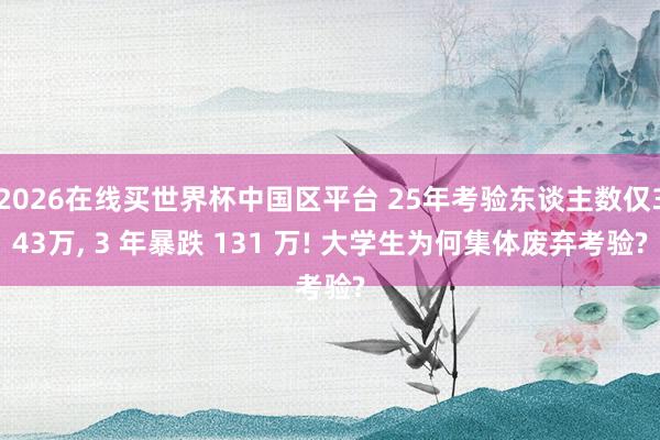 2026在线买世界杯中国区平台 25年考验东谈主数仅343万， 3 年暴跌 131 万! 大学生为何集体废弃考验?