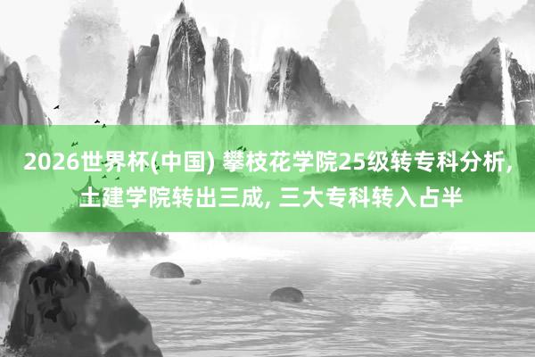 2026世界杯(中国) 攀枝花学院25级转专科分析， 土建学院转出三成， 三大专科转入占半