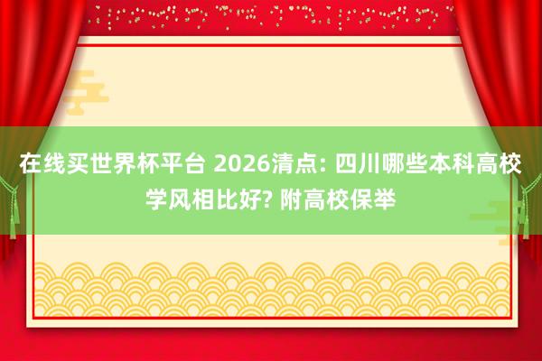 在线买世界杯平台 2026清点: 四川哪些本科高校学风相比好? 附高校保举