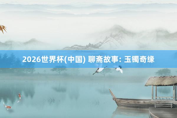 2026世界杯(中国) 聊斋故事: 玉镯奇缘