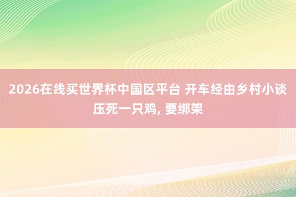 2026在线买世界杯中国区平台 开车经由乡村小谈压死一只鸡， 要绑架