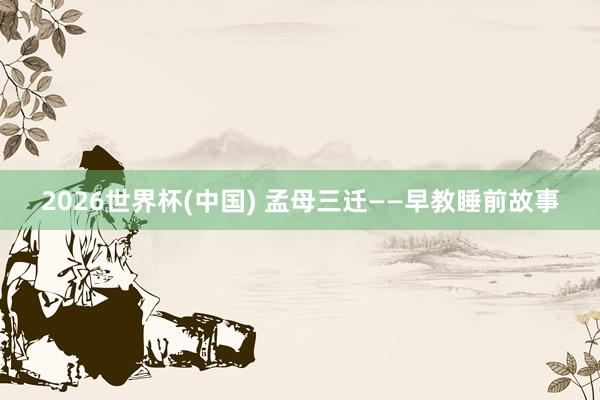 2026世界杯(中国) 孟母三迁——早教睡前故事