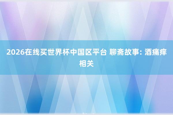 2026在线买世界杯中国区平台 聊斋故事: 酒痛痒相关