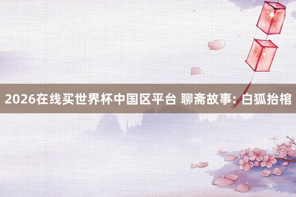2026在线买世界杯中国区平台 聊斋故事: 白狐抬棺