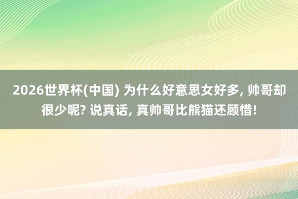 2026世界杯(中国) 为什么好意思女好多， 帅哥却很少呢? 说真话， 真帅哥比熊猫还顾惜!