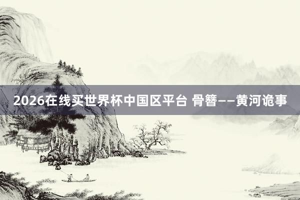 2026在线买世界杯中国区平台 骨簪——黄河诡事