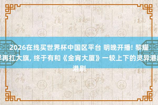 2026在线买世界杯中国区平台 明晚开播! 黎耀祥再扛大旗， 终于有和《金宵大厦》一较上下的灵异港剧
