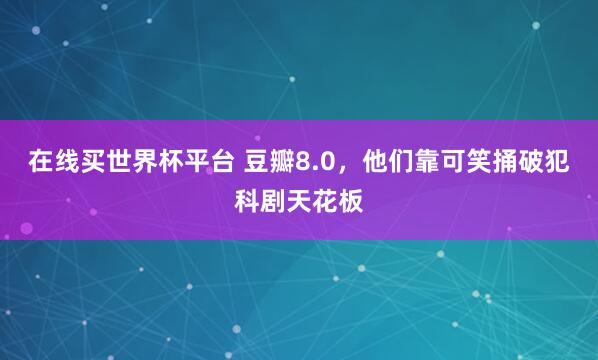 在线买世界杯平台 豆瓣8.0，他们靠可笑捅破犯科剧天花板