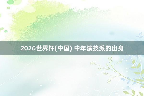 2026世界杯(中国) 中年演技派的出身