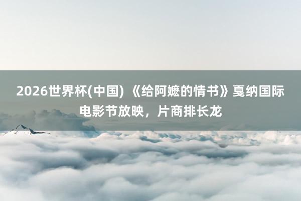 2026世界杯(中国) 《给阿嬷的情书》戛纳国际电影节放映，片商排长龙