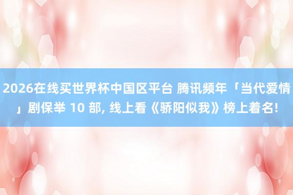2026在线买世界杯中国区平台 腾讯频年「当代爱情」剧保举 10 部， 线上看《骄阳似我》榜上着名!