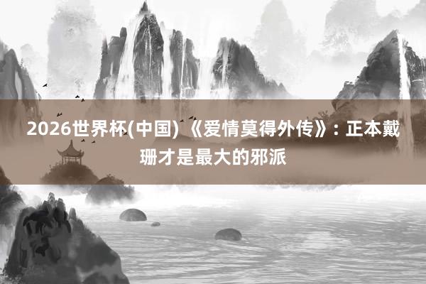 2026世界杯(中国) 《爱情莫得外传》: 正本戴珊才是最大的邪派