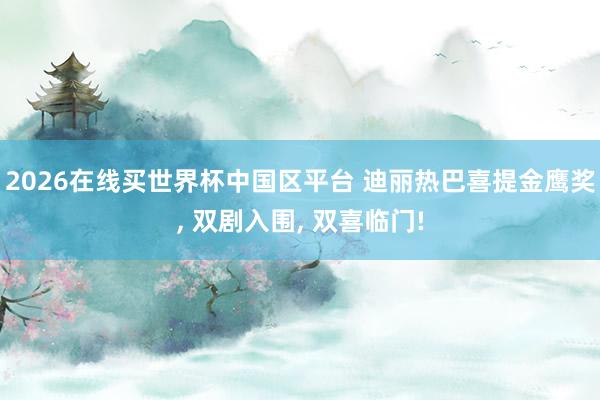 2026在线买世界杯中国区平台 迪丽热巴喜提金鹰奖， 双剧入围， 双喜临门!