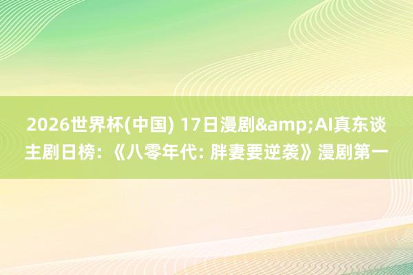 2026世界杯(中国) 17日漫剧&AI真东谈主剧日榜: 《八零年代: 胖妻要逆袭》漫剧第一