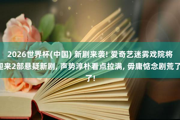 2026世界杯(中国) 新剧来袭! 爱奇艺迷雾戏院将迎来2部悬疑新剧， 声势淳朴看点拉满， 毋庸惦念剧荒了!
