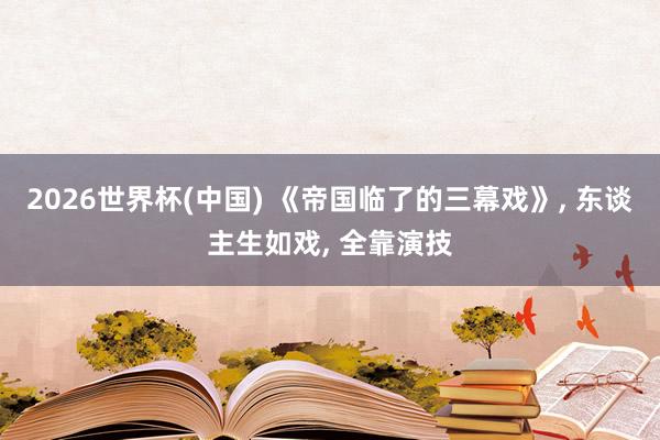 2026世界杯(中国) 《帝国临了的三幕戏》， 东谈主生如戏， 全靠演技