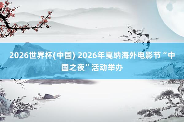 2026世界杯(中国) 2026年戛纳海外电影节“中国之夜”活动举办