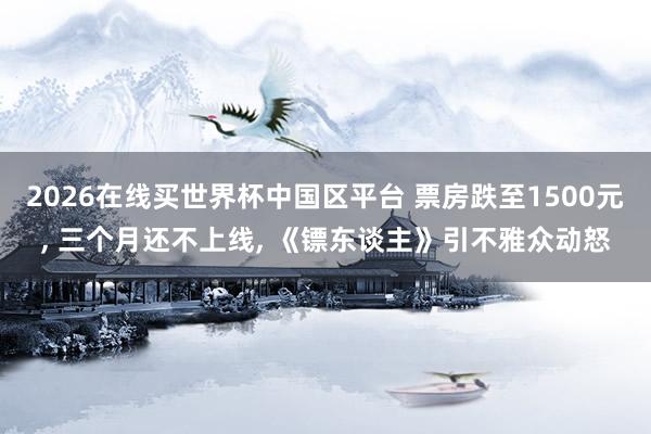 2026在线买世界杯中国区平台 票房跌至1500元， 三个月还不上线， 《镖东谈主》引不雅众动怒