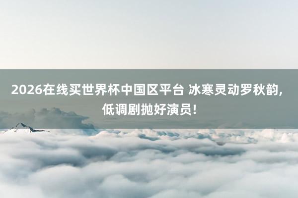 2026在线买世界杯中国区平台 冰寒灵动罗秋韵， 低调剧抛好演员!