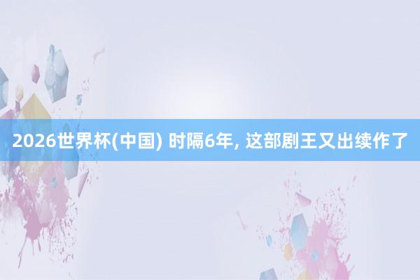 2026世界杯(中国) 时隔6年， 这部剧王又出续作了