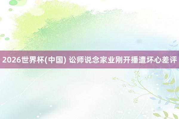 2026世界杯(中国) 讼师说念家业刚开播遭坏心差评