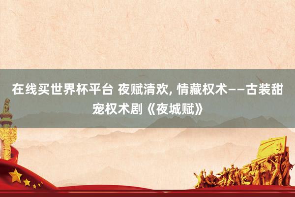 在线买世界杯平台 夜赋清欢， 情藏权术——古装甜宠权术剧《夜城赋》
