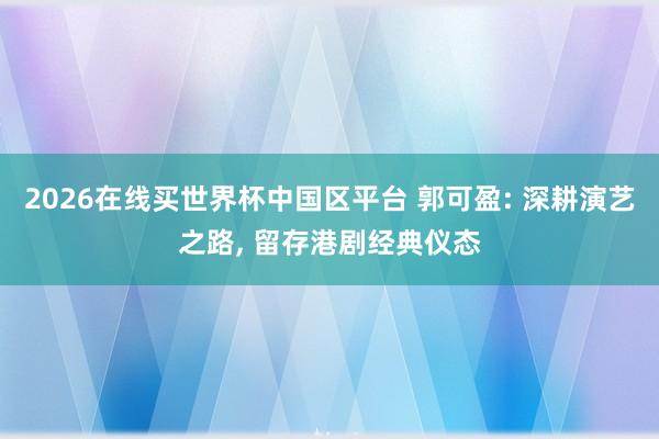 2026在线买世界杯中国区平台 郭可盈: 深耕演艺之路， 留存港剧经典仪态