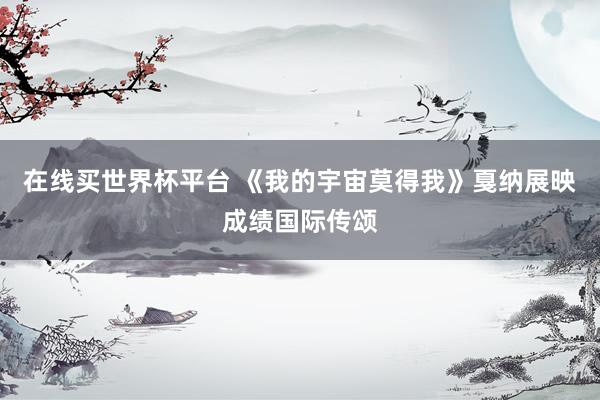 在线买世界杯平台 《我的宇宙莫得我》戛纳展映成绩国际传颂