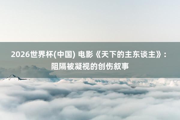 2026世界杯(中国) 电影《天下的主东谈主》: 阻隔被凝视的创伤叙事