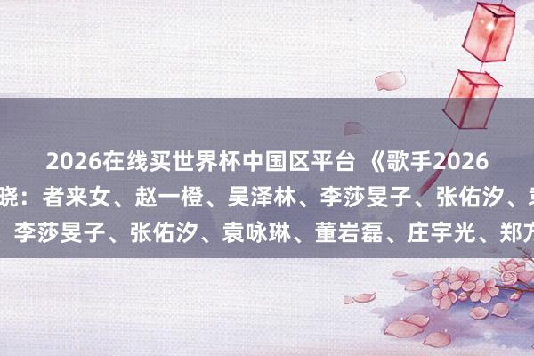 2026在线买世界杯中国区平台 《歌手2026》音乐搭伙东谈主认真揭晓：者来女、赵一橙、吴泽林、李莎旻子、张佑汐、袁咏琳、董岩磊、庄宇光、郑方一