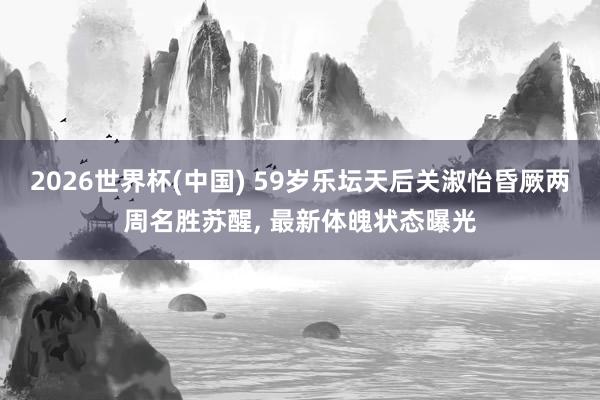 2026世界杯(中国) 59岁乐坛天后关淑怡昏厥两周名胜苏醒， 最新体魄状态曝光