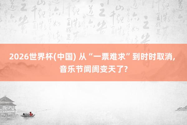 2026世界杯(中国) 从“一票难求”到时时取消， 音乐节阛阓变天了?