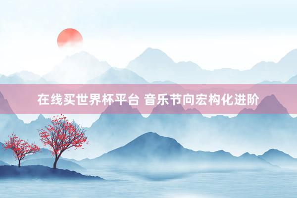 在线买世界杯平台 音乐节向宏构化进阶