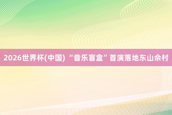 2026世界杯(中国) “音乐盲盒”首演落地东山佘村