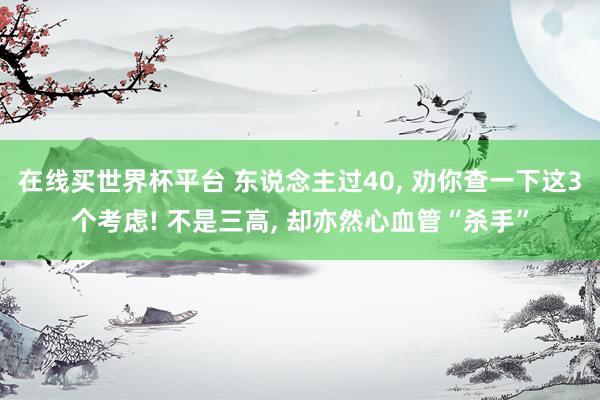 在线买世界杯平台 东说念主过40， 劝你查一下这3个考虑! 不是三高， 却亦然心血管“杀手”