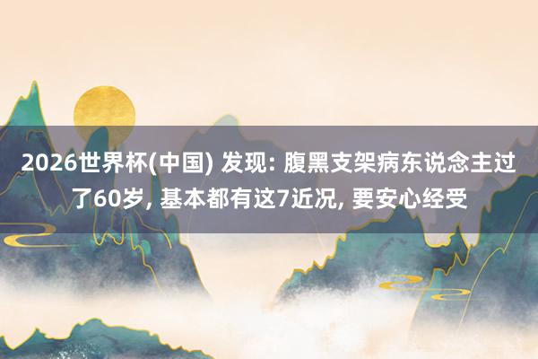 2026世界杯(中国) 发现: 腹黑支架病东说念主过了60岁， 基本都有这7近况， 要安心经受