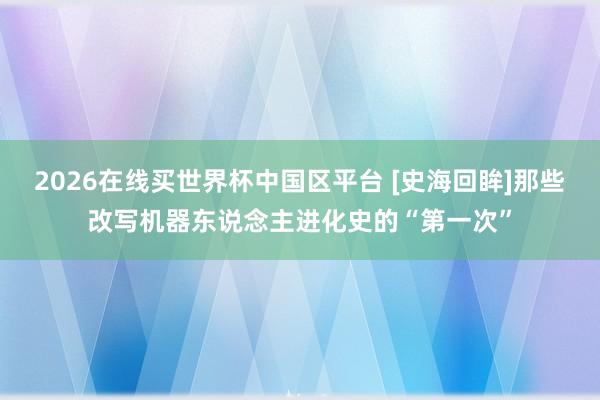 2026在线买世界杯中国区平台 [史海回眸]那些改写机器东说念主进化史的“第一次”