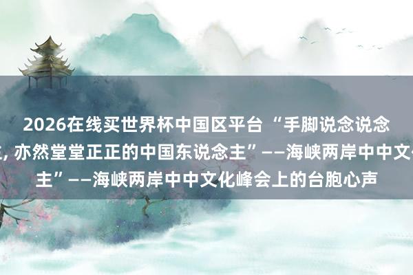2026在线买世界杯中国区平台 “手脚说念说念地地的台湾东说念主， 亦然堂堂正正的中国东说念主”——海峡两岸中中文化峰会上的台胞心声