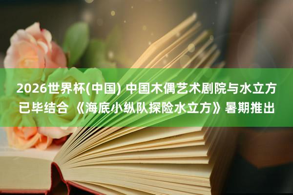 2026世界杯(中国) 中国木偶艺术剧院与水立方已毕结合 《海底小纵队探险水立方》暑期推出