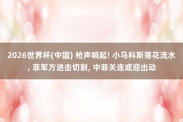 2026世界杯(中国) 枪声响起! 小马科斯落花流水， 菲军方进击切割， 中菲关连或迎出动