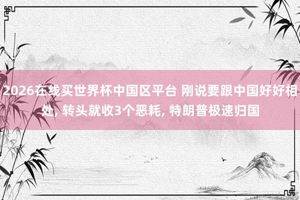 2026在线买世界杯中国区平台 刚说要跟中国好好相处， 转头就收3个恶耗， 特朗普极速归国