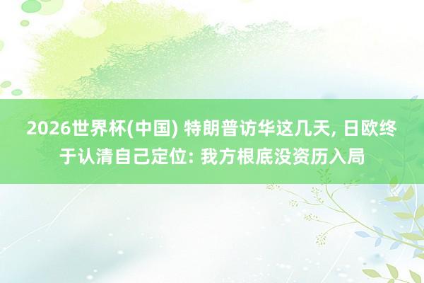 2026世界杯(中国) 特朗普访华这几天， 日欧终于认清自己定位: 我方根底没资历入局