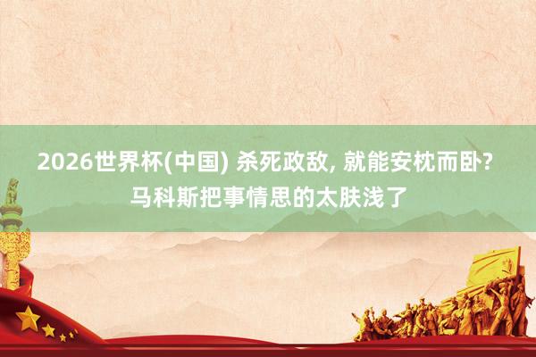 2026世界杯(中国) 杀死政敌， 就能安枕而卧? 马科斯把事情思的太肤浅了