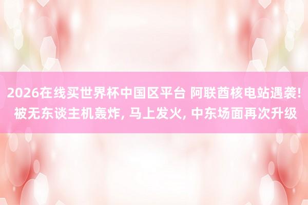 2026在线买世界杯中国区平台 阿联酋核电站遇袭! 被无东谈主机轰炸， 马上发火， 中东场面再次升级