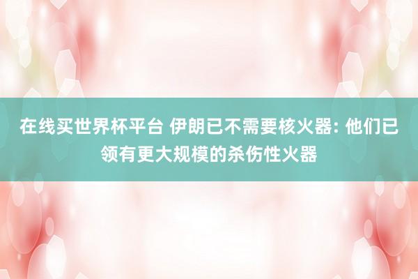 在线买世界杯平台 伊朗已不需要核火器: 他们已领有更大规模的杀伤性火器