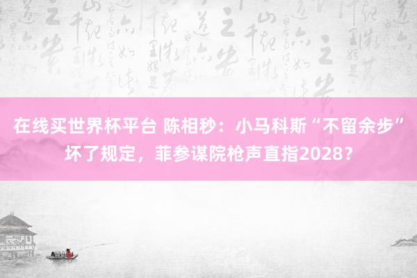 在线买世界杯平台 陈相秒：小马科斯“不留余步”坏了规定，菲参谋院枪声直指2028？