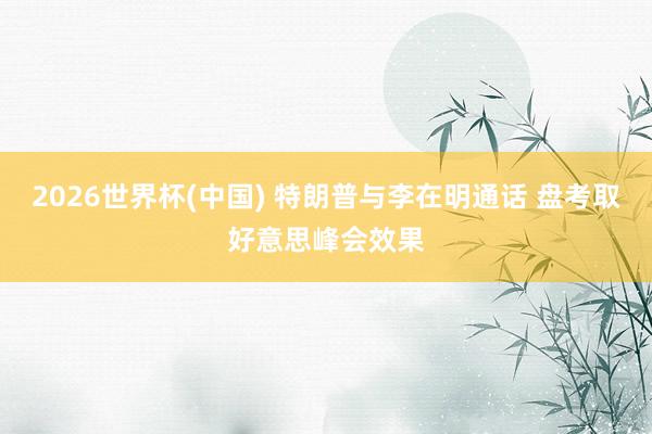 2026世界杯(中国) 特朗普与李在明通话 盘考取好意思峰会效果