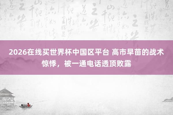 2026在线买世界杯中国区平台 高市早苗的战术惊悸，被一通电话透顶败露