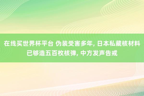 在线买世界杯平台 伪装受害多年， 日本私藏核材料已够造五百枚核弹， 中方发声告戒